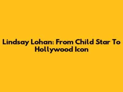Lindsay Lohan: From Child Star To Hollywood Icon