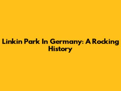 Linkin Park In Germany: A Rocking History