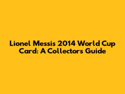 Lionel Messi's 2014 World Cup Card: A Collector's Guide