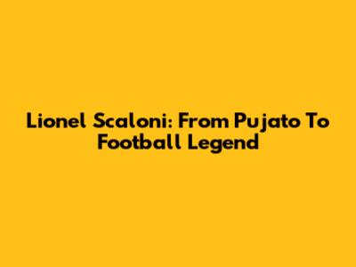 Lionel Scaloni: From Pujato To Football Legend