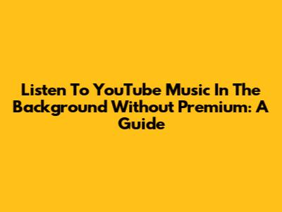 Listen To YouTube Music In The Background Without Premium: A Guide
