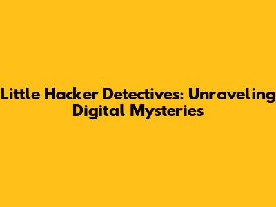 Little Hacker Detectives: Unraveling Digital Mysteries