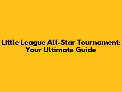 Little League All-Star Tournament: Your Ultimate Guide