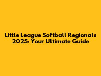 Little League Softball Regionals 2025: Your Ultimate Guide