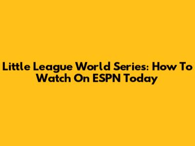 Little League World Series: How To Watch On ESPN Today