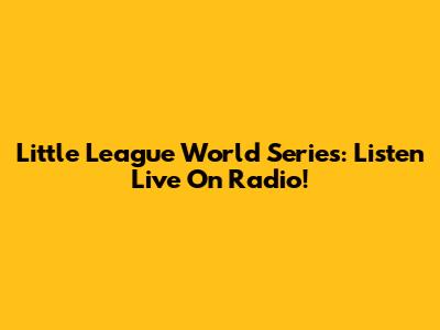Little League World Series: Listen Live On Radio!