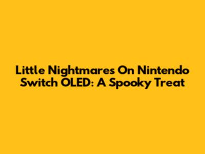 Little Nightmares On Nintendo Switch OLED: A Spooky Treat