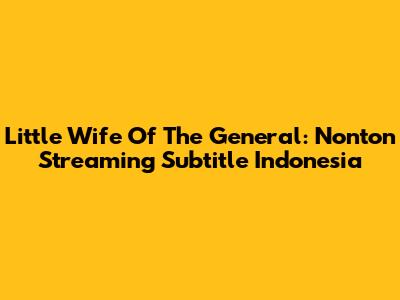 Little Wife Of The General: Nonton Streaming Subtitle Indonesia