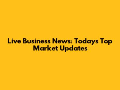 Live Business News: Today's Top Market Updates
