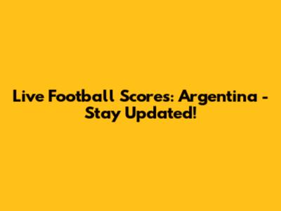 Live Football Scores: Argentina - Stay Updated!