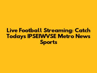 Live Football Streaming: Catch Today's IPSEIWVSE Metro News Sports