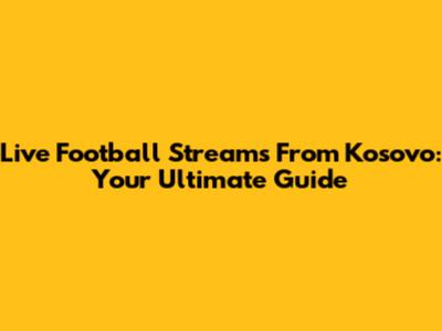 Live Football Streams From Kosovo: Your Ultimate Guide