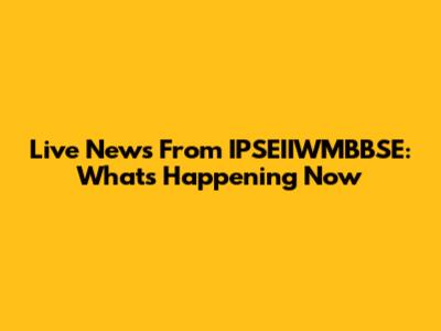 Live News From IPSEIIWMBBSE: What's Happening Now
