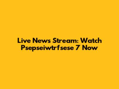 Live News Stream: Watch Psepseiwtrfsese 7 Now