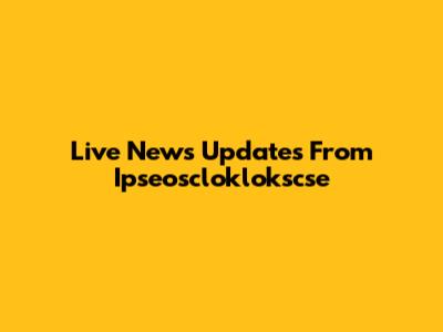 Live News Updates From Ipseoscloklokscse