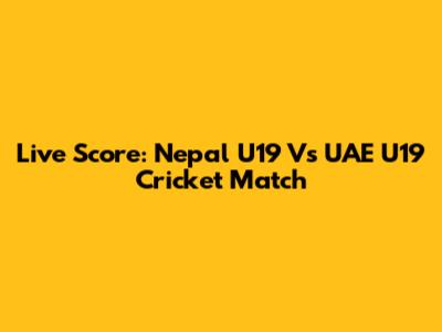 Live Score: Nepal U19 Vs UAE U19 Cricket Match