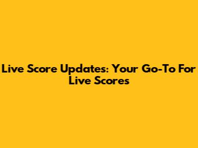 Live Score Updates: Your Go-To For Live Scores