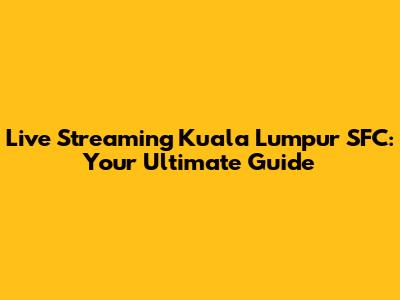 Live Streaming Kuala Lumpur SFC: Your Ultimate Guide
