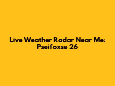 Live Weather Radar Near Me: Pseifoxse 26