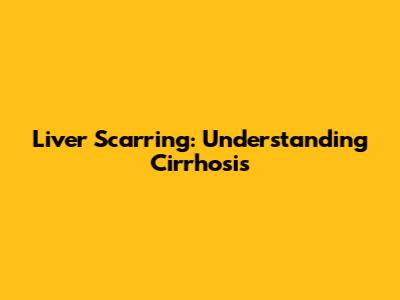 Liver Scarring: Understanding Cirrhosis