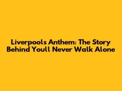 Liverpool's Anthem: The Story Behind 'You'll Never Walk Alone'