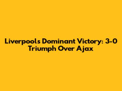 Liverpool's Dominant Victory: 3-0 Triumph Over Ajax