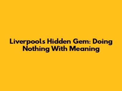 Liverpool's Hidden Gem: Doing Nothing With Meaning