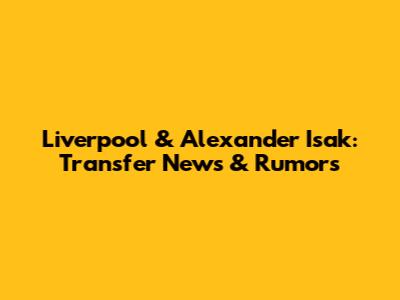 Liverpool & Alexander Isak: Transfer News & Rumors