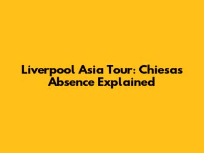 Liverpool Asia Tour: Chiesa's Absence Explained