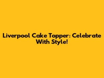 Liverpool Cake Topper: Celebrate With Style!