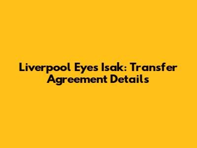 Liverpool Eyes Isak: Transfer Agreement Details