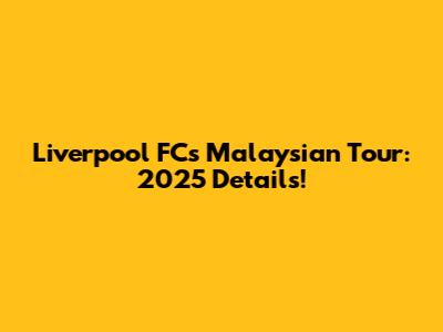 Liverpool FC's Malaysian Tour: 2025 Details!