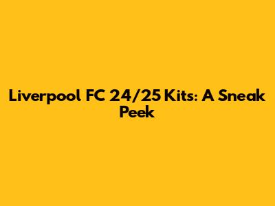 Liverpool FC 24/25 Kits: A Sneak Peek