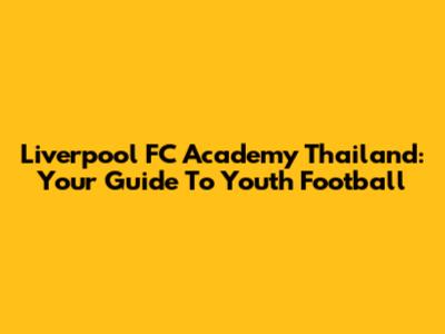 Liverpool FC Academy Thailand: Your Guide To Youth Football
