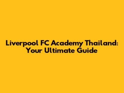 Liverpool FC Academy Thailand: Your Ultimate Guide
