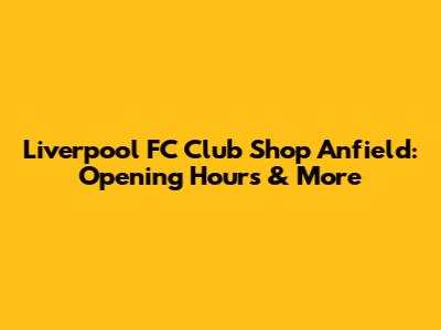 Liverpool FC Club Shop Anfield: Opening Hours & More