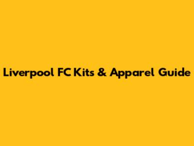Liverpool FC Kits & Apparel Guide