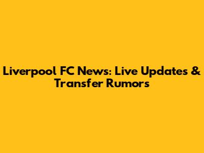 Liverpool FC News: Live Updates & Transfer Rumors