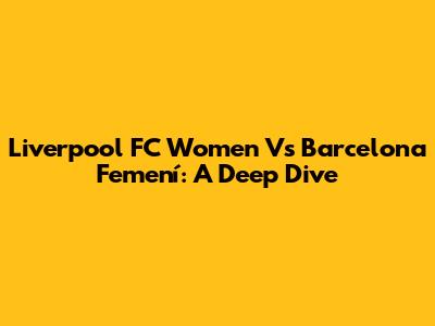Liverpool FC Women Vs Barcelona Femení: A Deep Dive