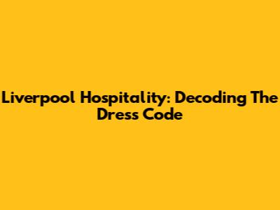 Liverpool Hospitality: Decoding The Dress Code