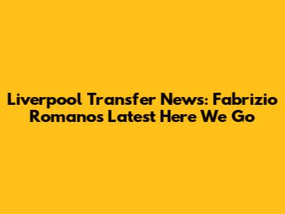 Liverpool Transfer News: Fabrizio Romano's Latest 'Here We Go'