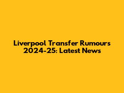 Liverpool Transfer Rumours 2024-25: Latest News