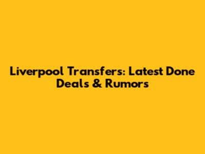 Liverpool Transfers: Latest Done Deals & Rumors
