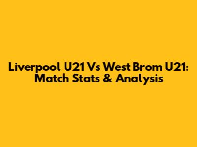 Liverpool U21 Vs West Brom U21: Match Stats & Analysis