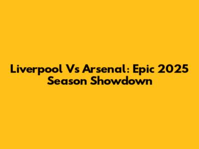 Liverpool Vs Arsenal: Epic 2025 Season Showdown