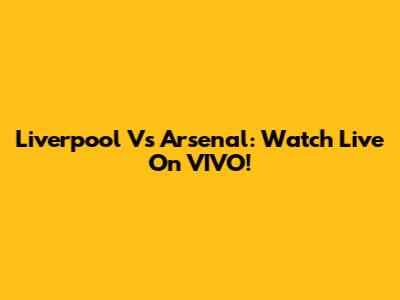 Liverpool Vs Arsenal: Watch Live On VIVO!