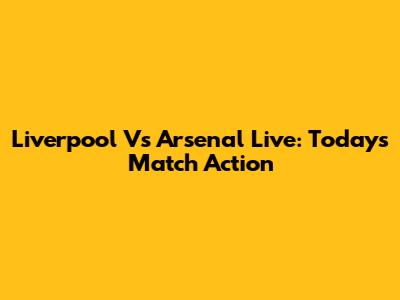 Liverpool Vs Arsenal Live: Today's Match Action