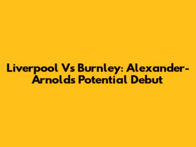 Liverpool Vs Burnley: Alexander-Arnold's Potential Debut
