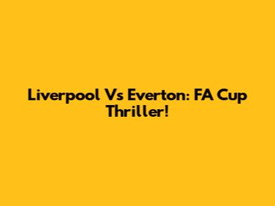 Liverpool Vs Everton: FA Cup Thriller!