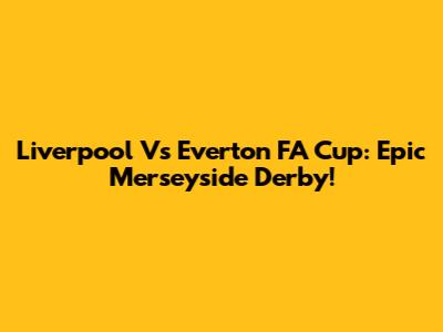 Liverpool Vs Everton FA Cup: Epic Merseyside Derby!